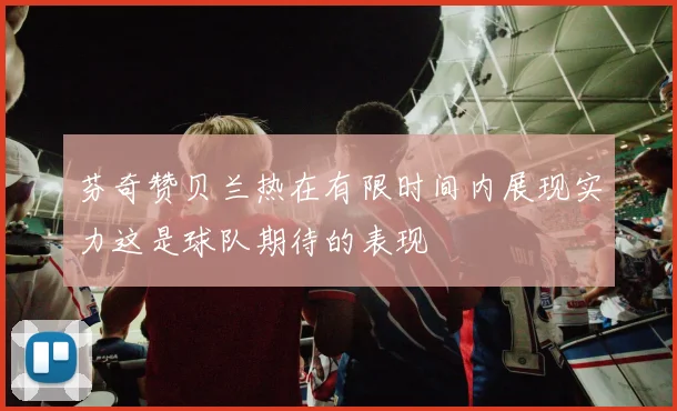 芬奇赞贝兰热在有限时间内展现实力这是球队期待的表现