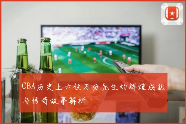 CBA历史上六位万分先生的辉煌成就与传奇故事解析