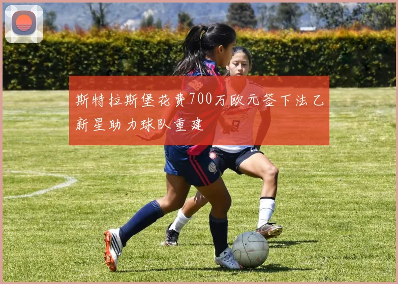 斯特拉斯堡花费700万欧元签下法乙新星助力球队重建