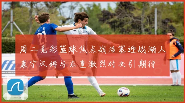 周二竞彩篮球焦点战活塞迎战湖人康宁汉姆与东皇激烈对决引期待