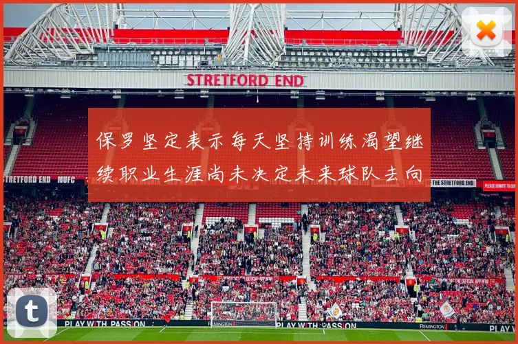 保罗坚定表示每天坚持训练渴望继续职业生涯尚未决定未来球队去向