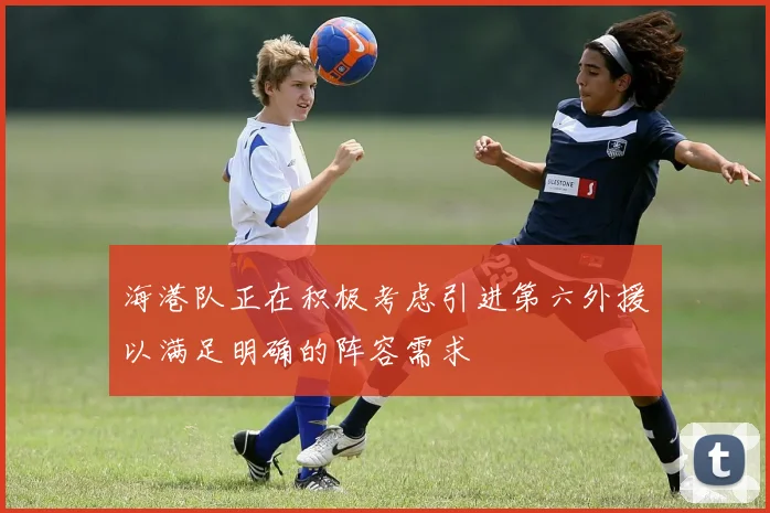 海港队正在积极考虑引进第六外援以满足明确的阵容需求