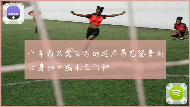 十年前只需百万的迈尼昂巴黎青训出身如今成米兰门神