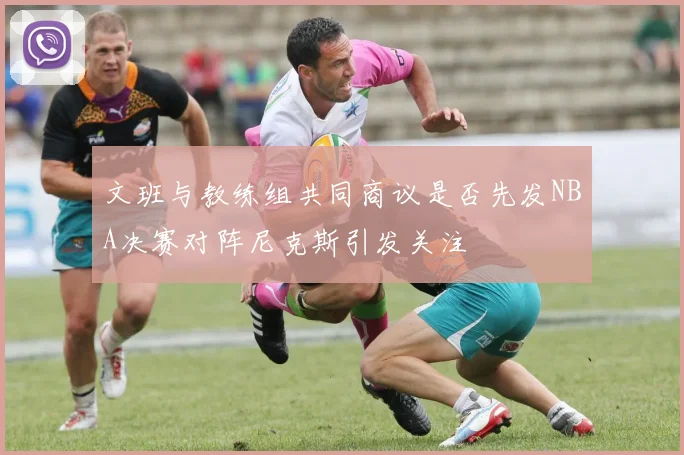 文班与教练组共同商议是否先发NBA决赛对阵尼克斯引发关注