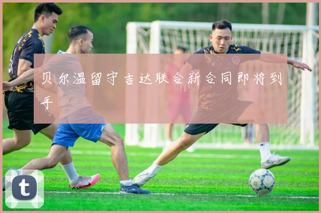 贝尔温留守吉达联合新合同即将到手