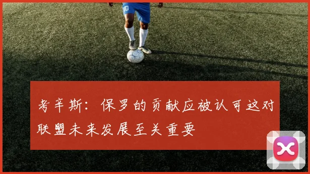 考辛斯：保罗的贡献应被认可这对联盟未来发展至关重要