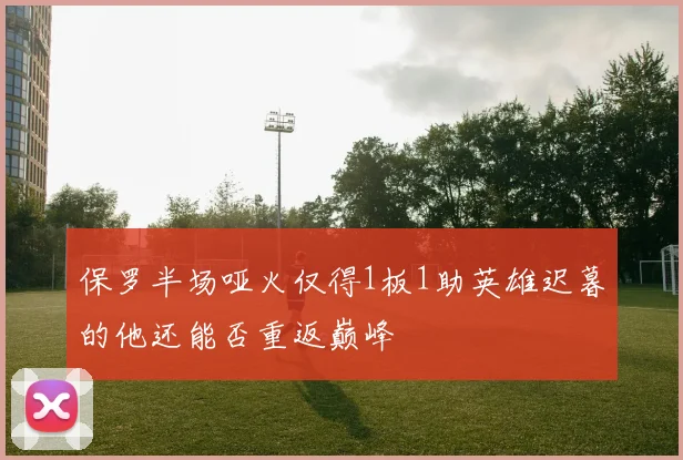 保罗半场哑火仅得1板1助英雄迟暮的他还能否重返巅峰