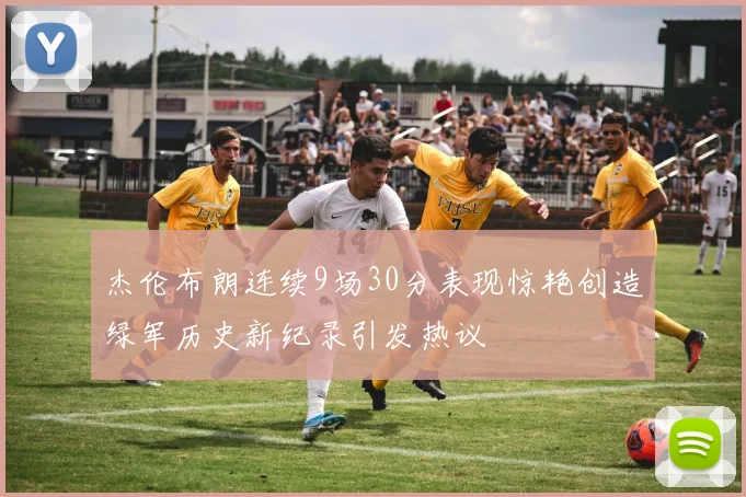 杰伦布朗连续9场30分表现惊艳创造绿军历史新纪录引发热议