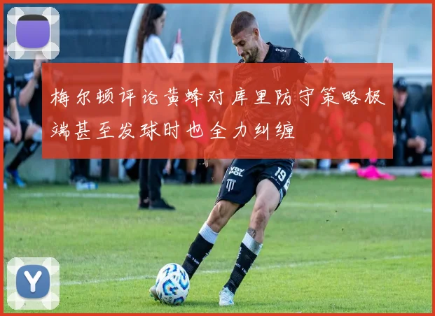 梅尔顿评论黄蜂对库里防守策略极端甚至发球时也全力纠缠