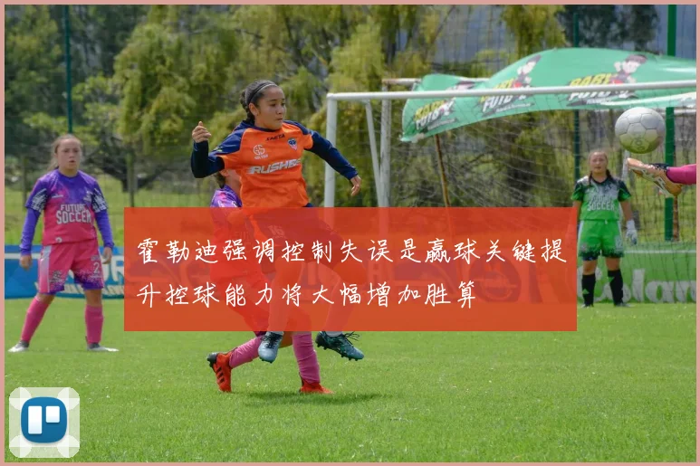 霍勒迪强调控制失误是赢球关键提升控球能力将大幅增加胜算