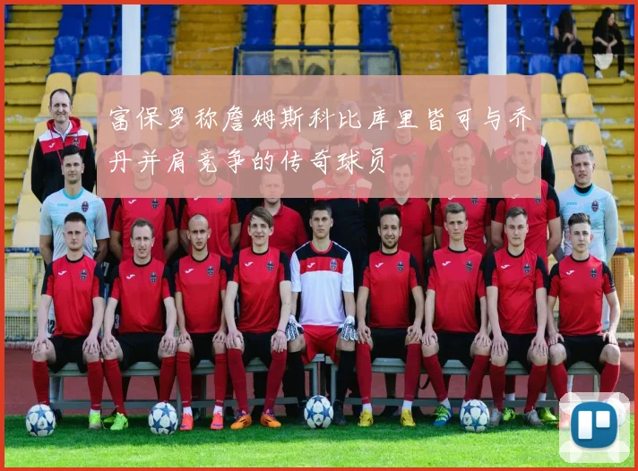 富保罗称詹姆斯科比库里皆可与乔丹并肩竞争的传奇球员