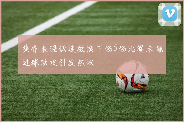 桑乔表现低迷被换下场5场比赛未能进球助攻引发热议