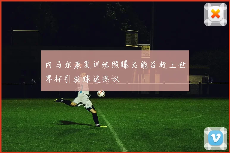 内马尔康复训练照曝光能否赶上世界杯引发球迷热议