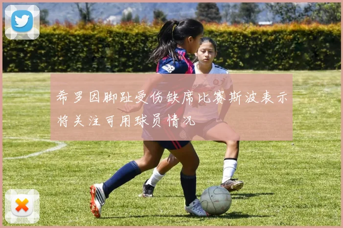 希罗因脚趾受伤缺席比赛斯波表示将关注可用球员情况