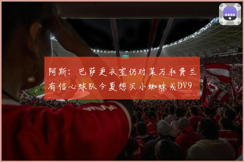 阿斯：巴萨更衣室仍对莱万和费兰有信心球队今夏想买小蜘蛛或DV9