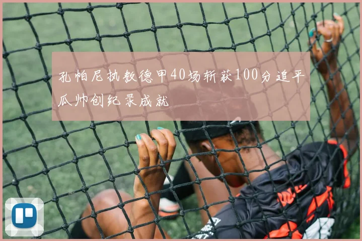 孔帕尼执教德甲40场斩获100分追平瓜帅创纪录成就