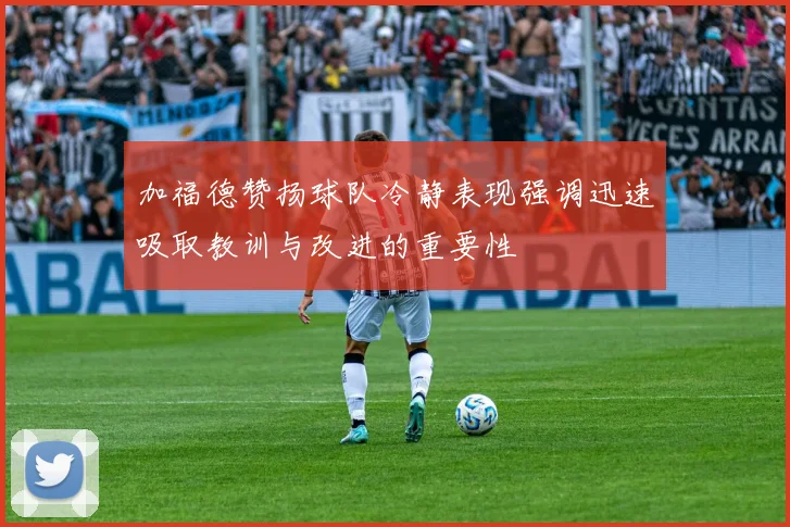 加福德赞扬球队冷静表现强调迅速吸取教训与改进的重要性