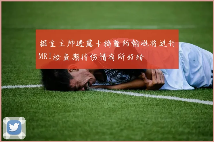 掘金主帅透露卡梅隆约翰逊将进行MRI检查期待伤情有所好转