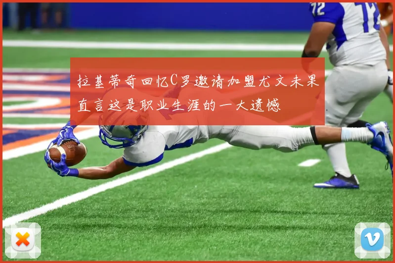 拉基蒂奇回忆C罗邀请加盟尤文未果直言这是职业生涯的一大遗憾