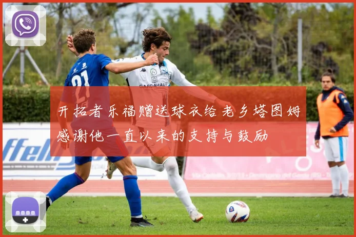 开拓者乐福赠送球衣给老乡塔图姆感谢他一直以来的支持与鼓励