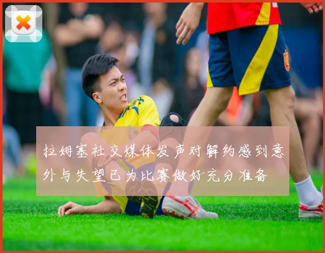 拉姆塞社交媒体发声对解约感到意外与失望已为比赛做好充分准备