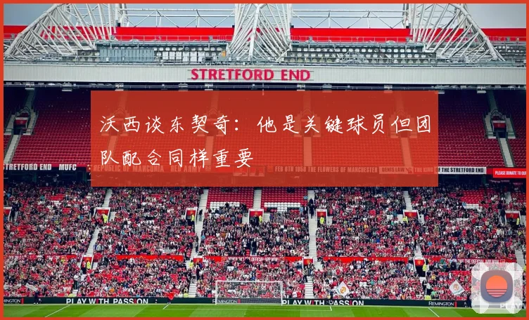 沃西谈东契奇：他是关键球员但团队配合同样重要