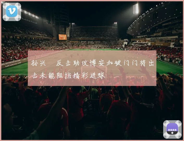 孙兴慜反击助攻博安加破门门将出击未能阻挡精彩进球