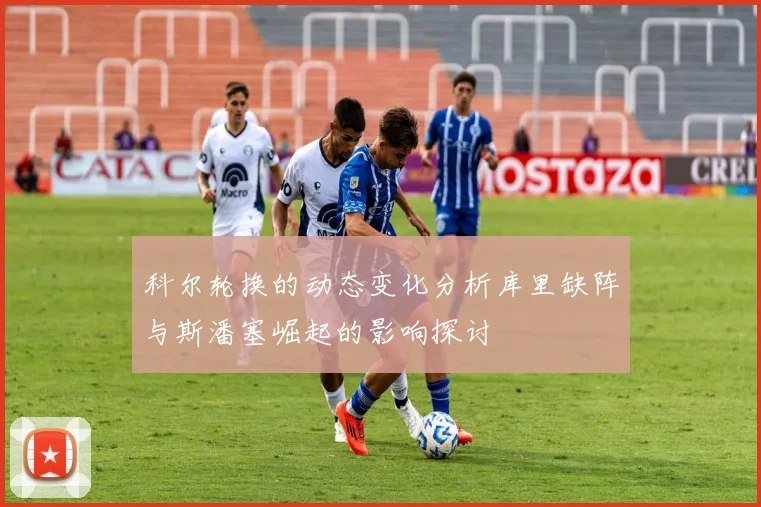 科尔轮换的动态变化分析库里缺阵与斯潘塞崛起的影响探讨