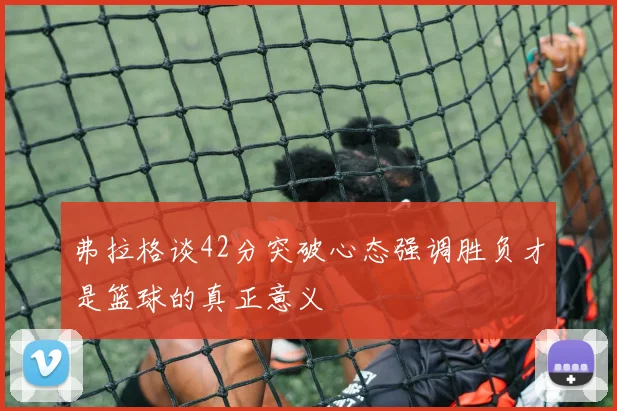 弗拉格谈42分突破心态强调胜负才是篮球的真正意义