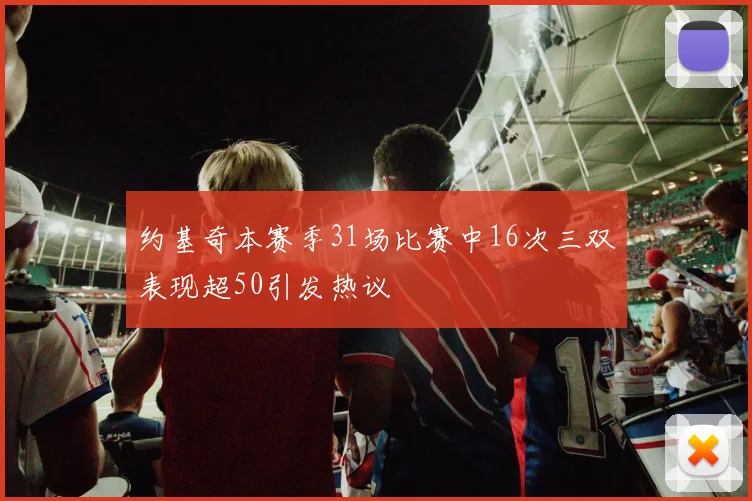 约基奇本赛季31场比赛中16次三双表现超50引发热议