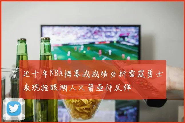 近十年NBA揭幕战战绩分析雷霆勇士表现抢眼湖人火箭亟待反弹