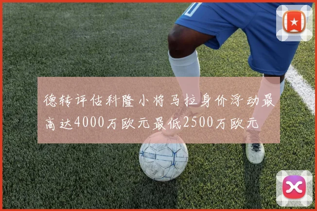 德转评估科隆小将马拉身价浮动最高达4000万欧元最低2500万欧元