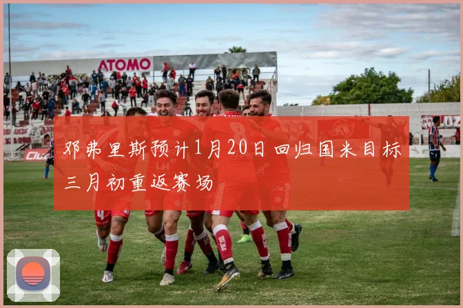 邓弗里斯预计1月20日回归国米目标三月初重返赛场