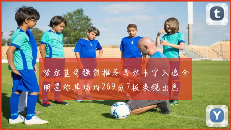 努尔基奇强烈推荐马尔卡宁入选全明星称其场均269分7板表现出色