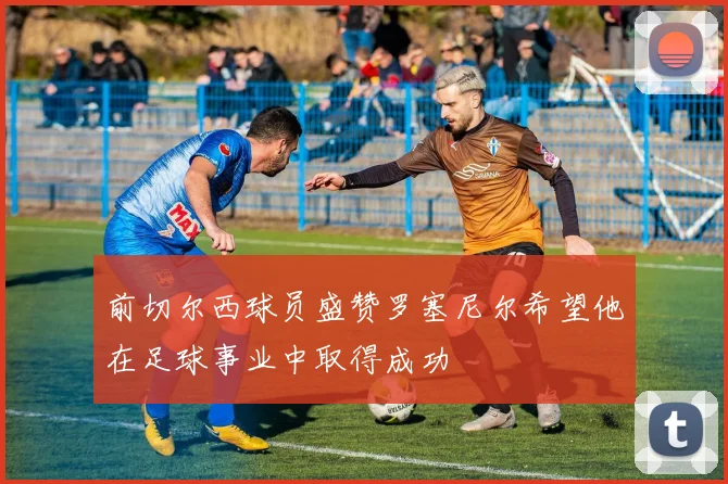 前切尔西球员盛赞罗塞尼尔希望他在足球事业中取得成功