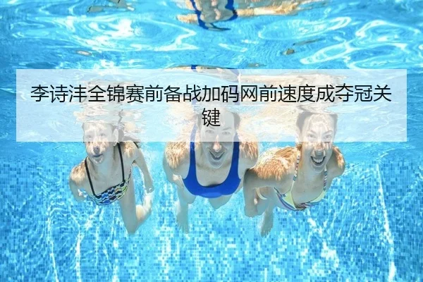 李诗沣全锦赛前备战加码网前速度成夺冠关键（jiuyou）